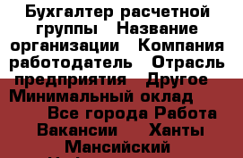 Бухгалтер расчетной группы › Название организации ­ Компания-работодатель › Отрасль предприятия ­ Другое › Минимальный оклад ­ 27 000 - Все города Работа » Вакансии   . Ханты-Мансийский,Нефтеюганск г.